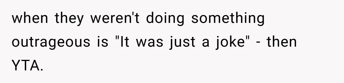 when they weren't doing something outrageous is "It was just a joke" - then YTA.