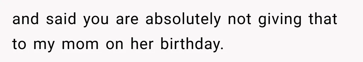 and said you are absolutely not giving that to my mom on her birthday.