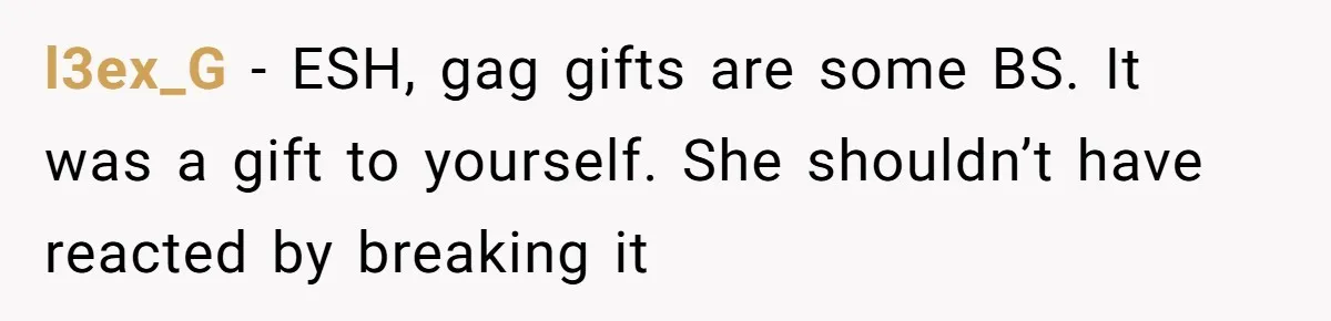 l3ex_G − ESH, gag gifts are some BS. It was a gift to yourself. She shouldn’t have reacted by breaking it