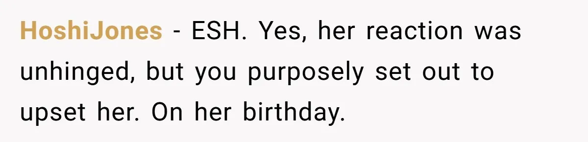 HoshiJones − ESH. Yes, her reaction was unhinged, but you purposely set out to upset her. On her birthday.