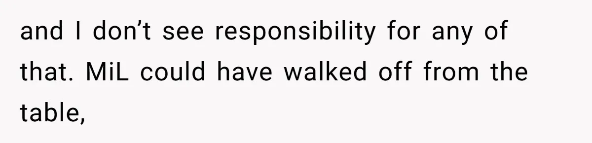 and I don’t see responsibility for any of that. MiL could have walked off from the table,