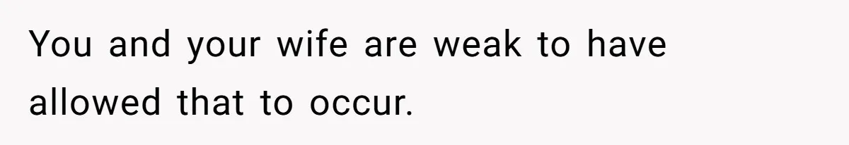 You and your wife are weak to have allowed that to occur.