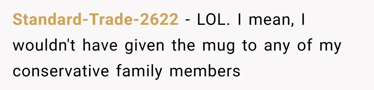 Standard-Trade-2622 − LOL. I mean, I wouldn't have given the mug to any of my conservative family members