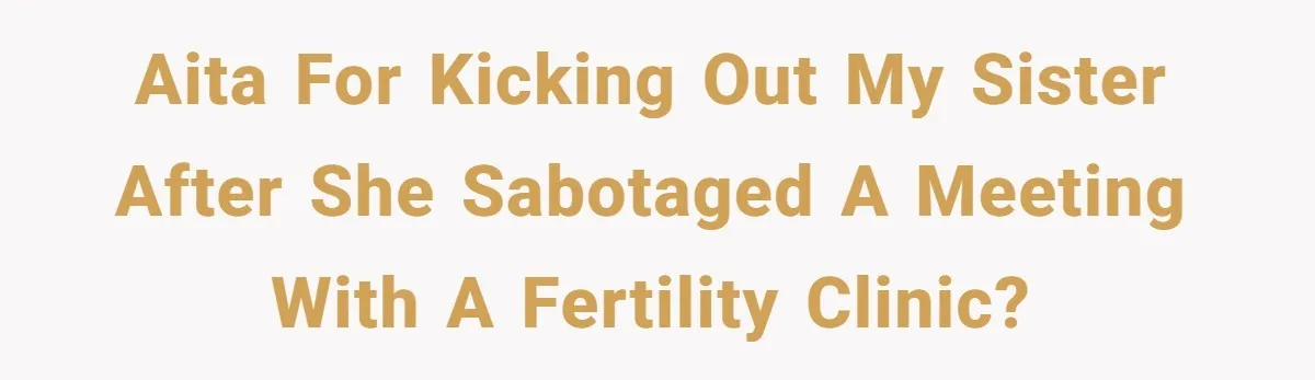 AITA for kicking out my sister after she sabotaged a meeting with a fertility clinic?