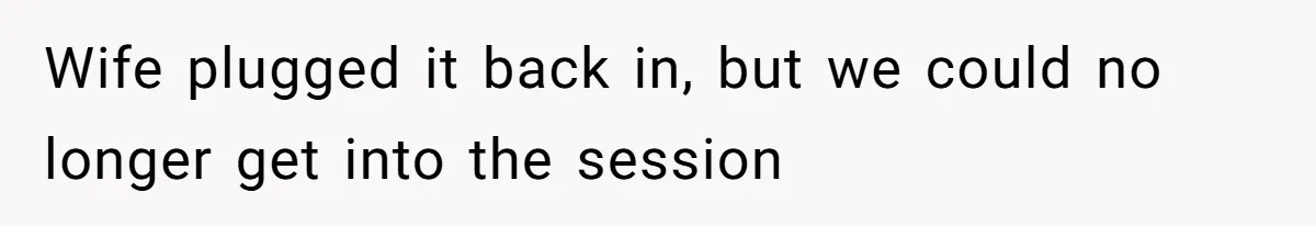 Wife plugged it back in, but we could no longer get into the session