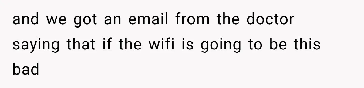 and we got an email from the doctor saying that if the wifi is going to be this bad