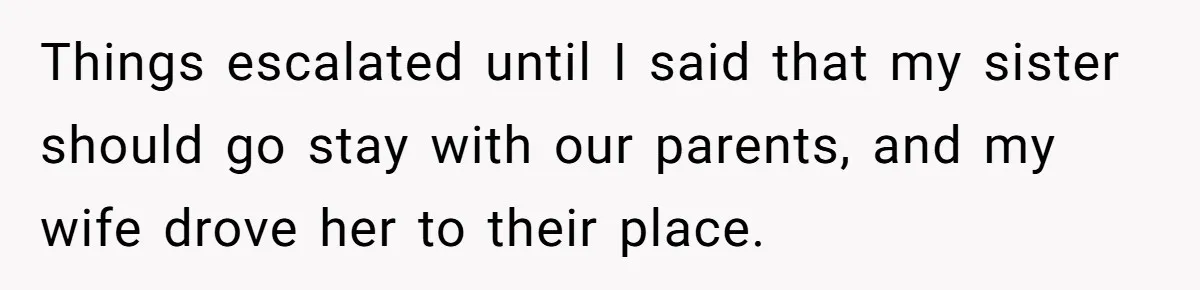 Things escalated until I said that my sister should go stay with our parents, and my wife drove her to their place.