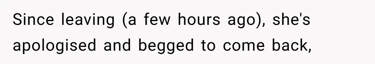 Since leaving (a few hours ago), she's apologised and begged to come back,