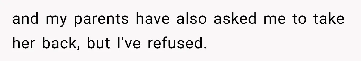 and my parents have also asked me to take her back, but I've refused.
