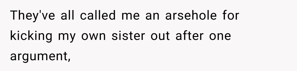 They've all called me an arsehole for kicking my own sister out after one argument,