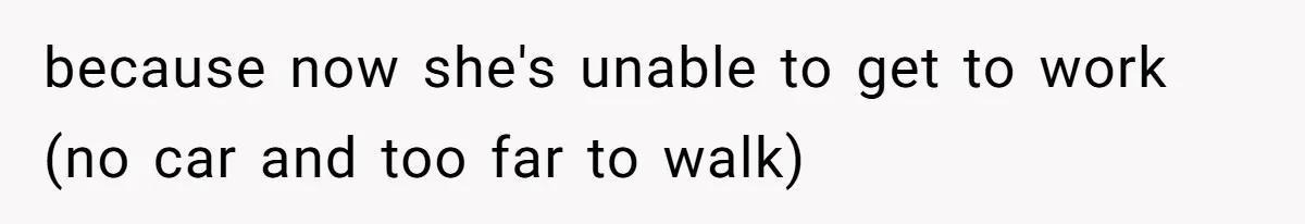 because now she's unable to get to work (no car and too far to walk)