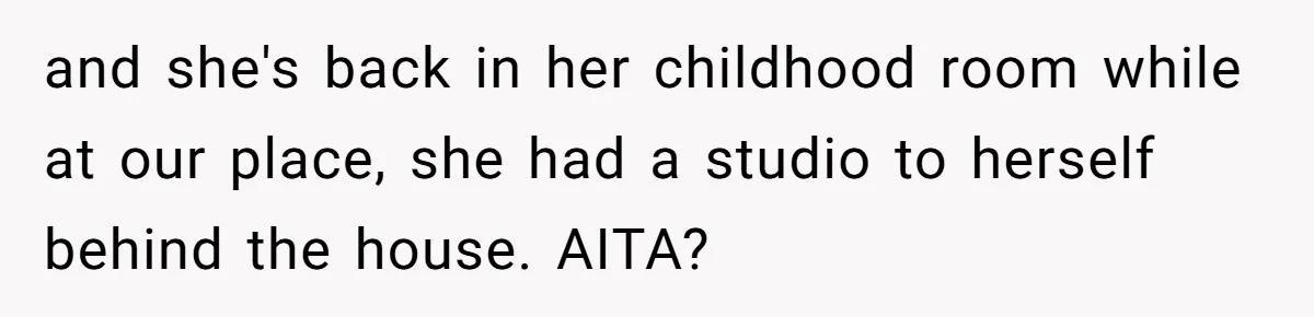 and she's back in her childhood room while at our place, she had a studio to herself behind the house. AITA?