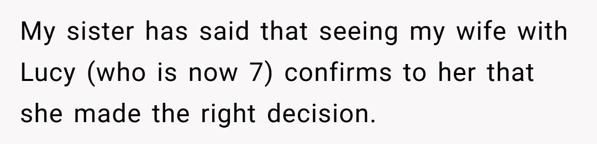 My sister has said that seeing my wife with Lucy (who is now 7) confirms to her that she made the right decision.