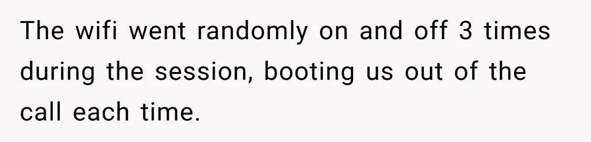 The wifi went randomly on and off 3 times during the session, booting us out of the call each time.