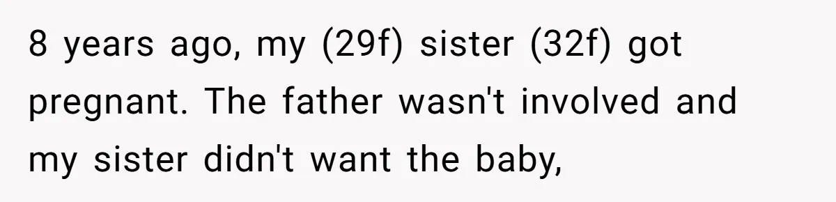 8 years ago, my (29f) sister (32f) got pregnant. The father wasn't involved and my sister didn't want the baby,