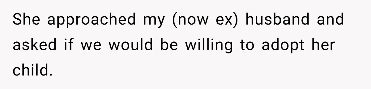She approached my (now ex) husband and asked if we would be willing to adopt her child.