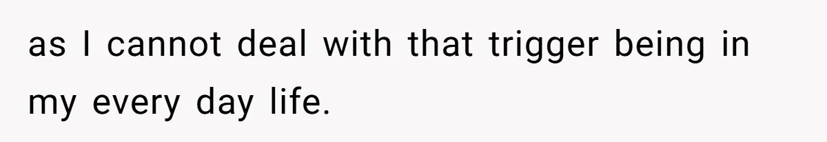 as I cannot deal with that trigger being in my every day life.