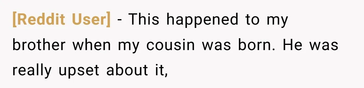 [Reddit User] − This happened to my brother when my cousin was born. He was really upset about it,
