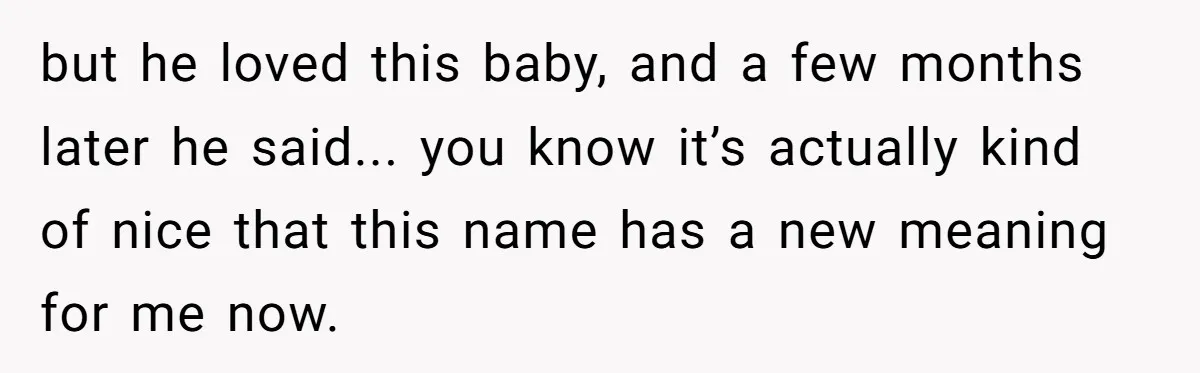 but he loved this baby, and a few months later he said... you know it’s actually kind of nice that this name has a new meaning for me now.
