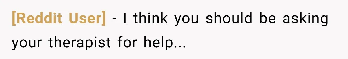 [Reddit User] − I think you should be asking your therapist for help...