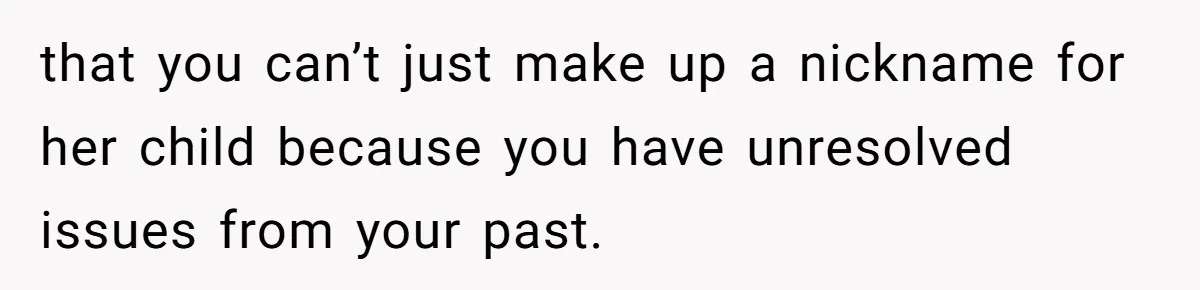 that you can’t just make up a nickname for her child because you have unresolved issues from your past.