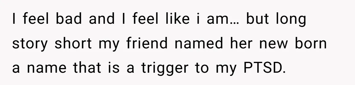 I feel bad and I feel like i am… but long story short my friend named her new born a name that is a trigger to my PTSD.