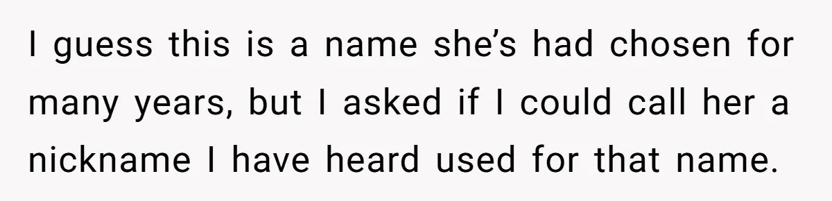 I guess this is a name she’s had chosen for many years, but I asked if I could call her a nickname I have heard used for that name.