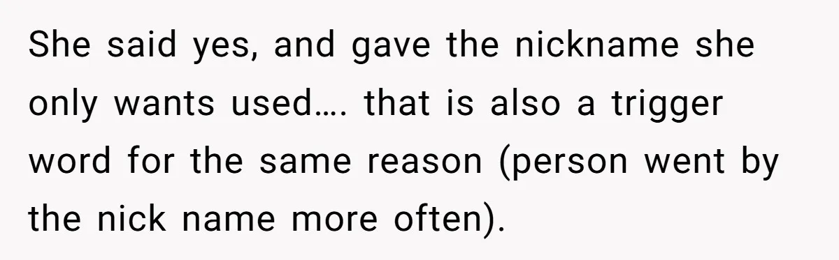 She said yes, and gave the nickname she only wants used…. that is also a trigger word for the same reason (person went by the nick name more often).