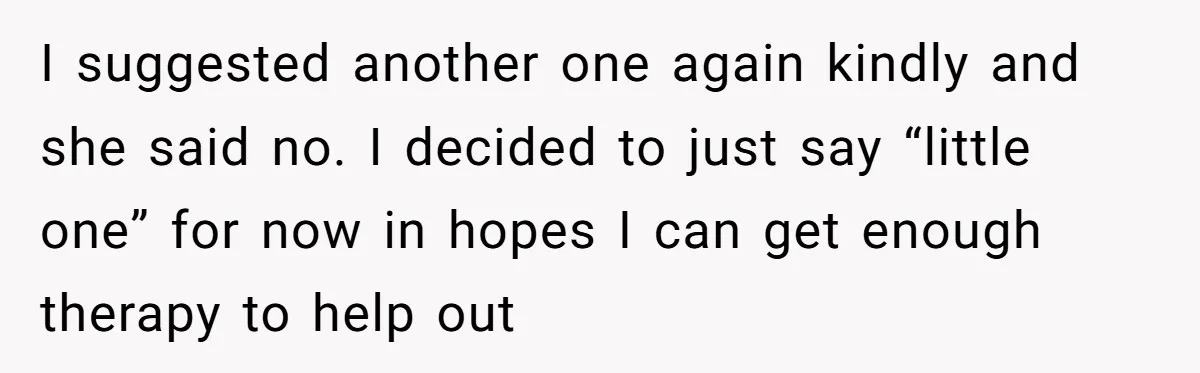 I suggested another one again kindly and she said no. I decided to just say “little one” for now in hopes I can get enough therapy to help out