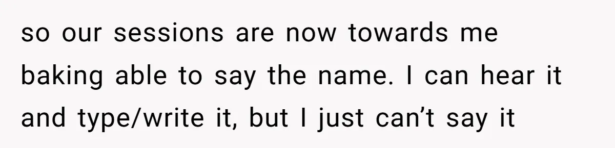 so our sessions are now towards me baking able to say the name. I can hear it and type/write it, but I just can’t say it