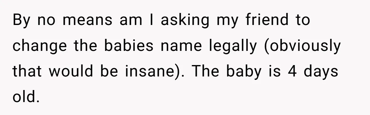By no means am I asking my friend to change the babies name legally (obviously that would be insane). The baby is 4 days old.