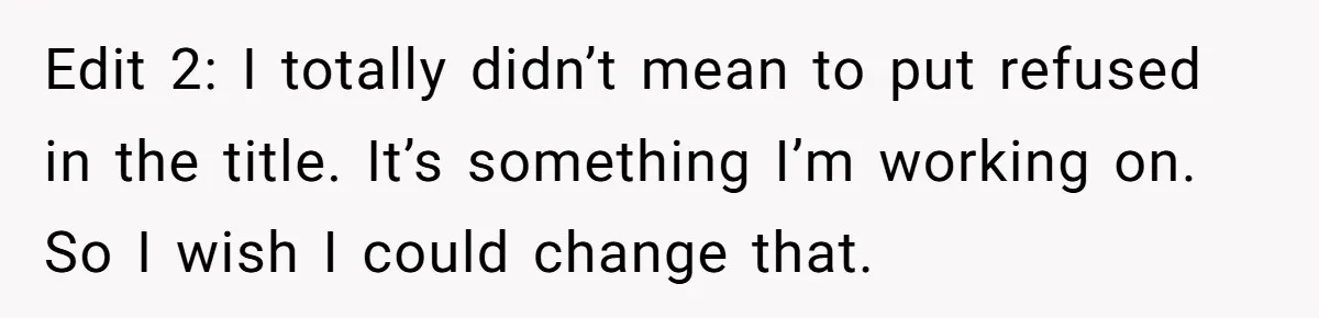 Edit 2: I totally didn’t mean to put refused in the title. It’s something I’m working on. So I wish I could change that.