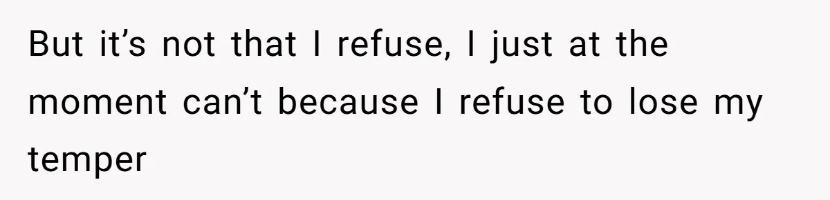But it’s not that I refuse, I just at the moment can’t because I refuse to lose my temper