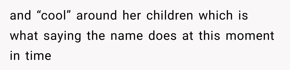 and “cool” around her children which is what saying the name does at this moment in time