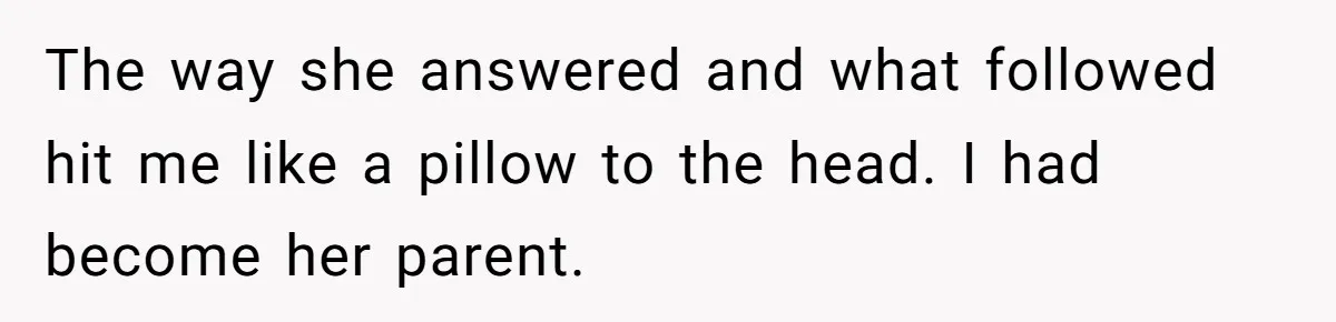 The way she answered and what followed hit me like a pillow to the head. I had become her parent.