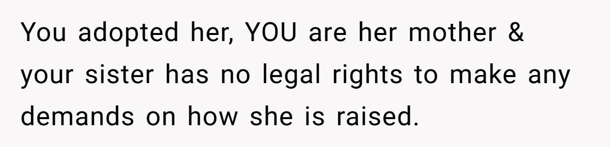 You adopted her, YOU are her mother & your sister has no legal rights to make any demands on how she is raised.
