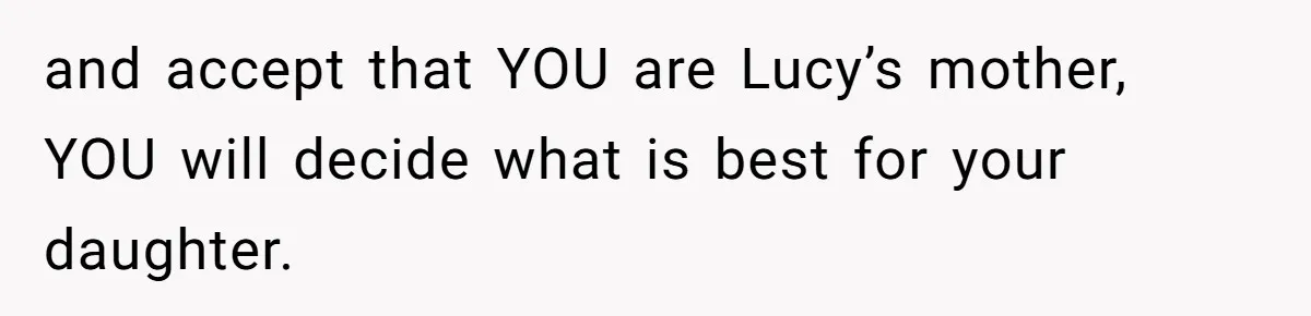 and accept that YOU are Lucy’s mother, YOU will decide what is best for your daughter.