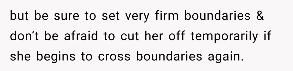 but be sure to set very firm boundaries & don’t be afraid to cut her off temporarily if she begins to cross boundaries again.