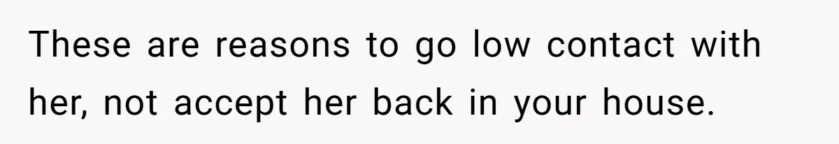 These are reasons to go low contact with her, not accept her back in your house.