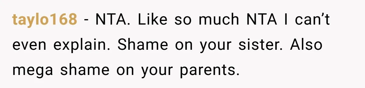 taylo168 − NTA. Like so much NTA I can’t even explain. Shame on your sister. Also mega shame on your parents.