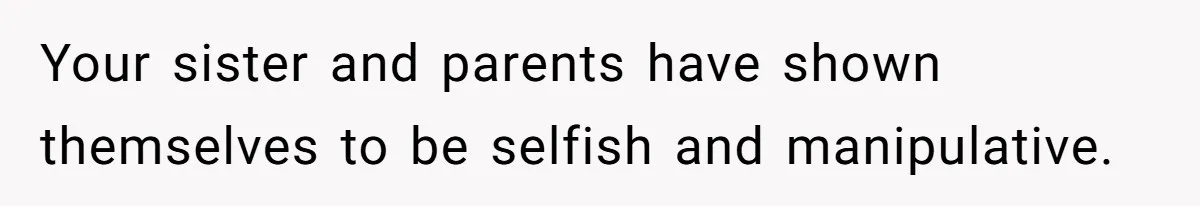 Your sister and parents have shown themselves to be selfish and manipulative.