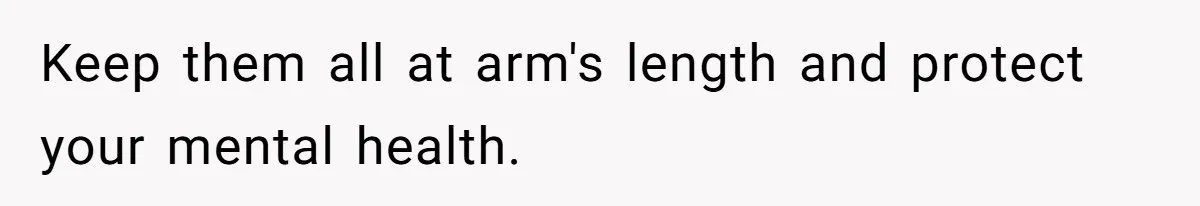 Keep them all at arm's length and protect your mental health.