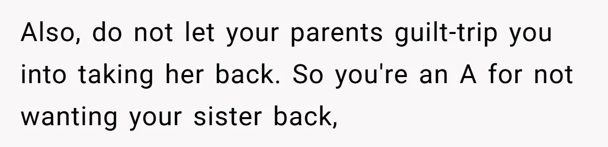 Also, do not let your parents guilt-trip you into taking her back. So you're an A for not wanting your sister back,
