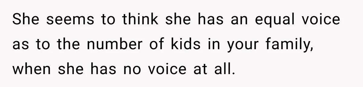 She seems to think she has an equal voice as to the number of kids in your family, when she has no voice at all.
