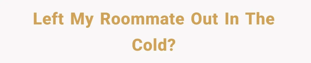 Left my roommate out in the cold?