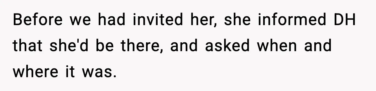 Before we had invited her, she informed DH that she'd be there, and asked when and where it was.