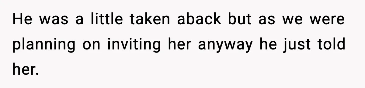 He was a little taken aback but as we were planning on inviting her anyway he just told her.