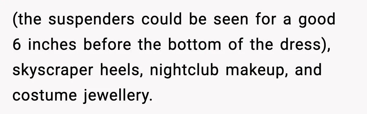 (the suspenders could be seen for a good 6 inches before the bottom of the dress), skyscraper heels, nightclub makeup, and costume jewellery.