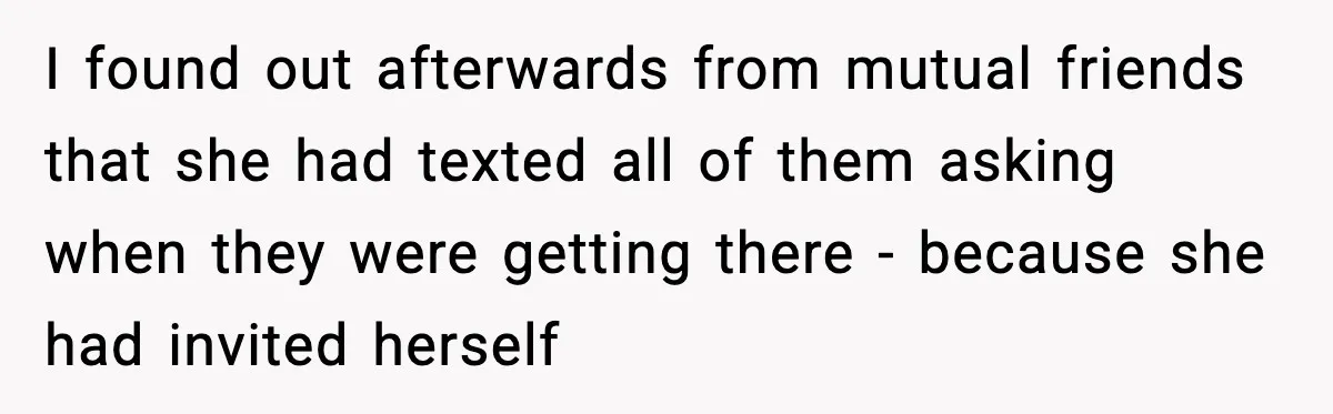 I found out afterwards from mutual friends that she had texted all of them asking when they were getting there - because she had invited herself