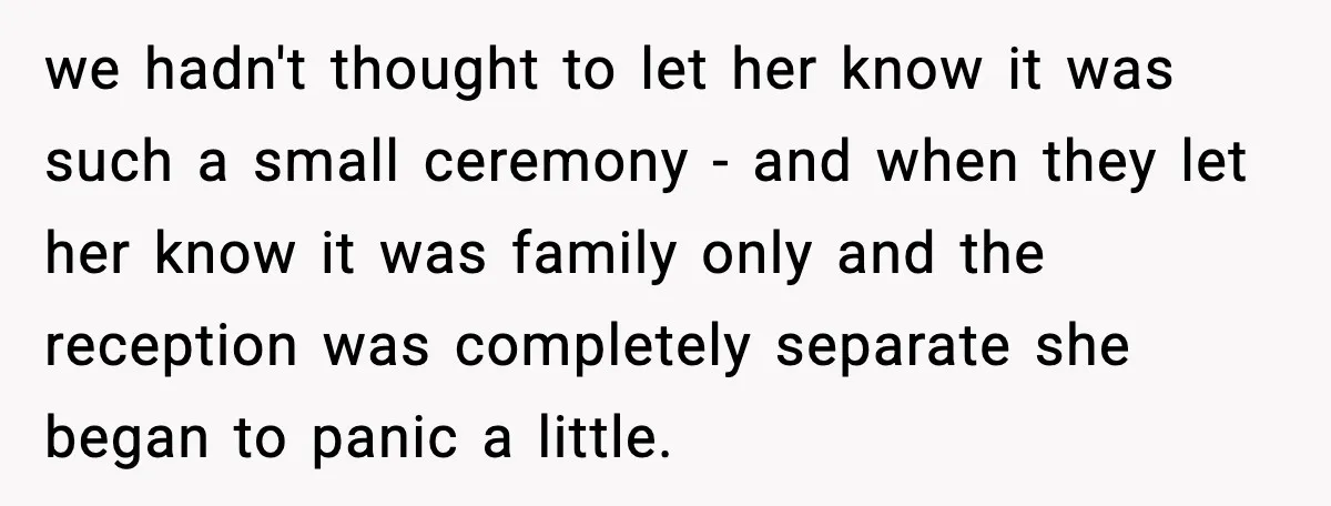 we hadn't thought to let her know it was such a small ceremony - and when they let her know it was family only and the reception was completely separate...